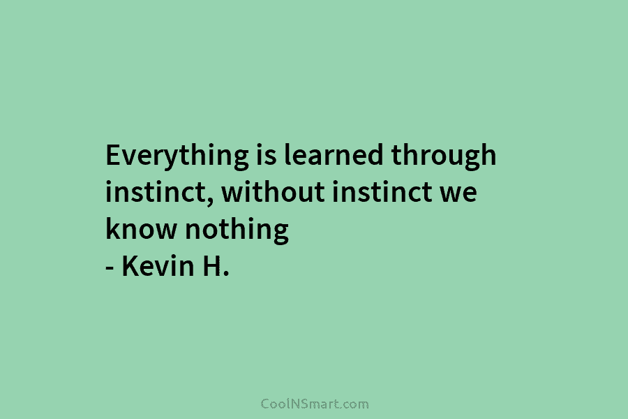 Everything is learned through instinct, without instinct we know nothing – Kevin H.