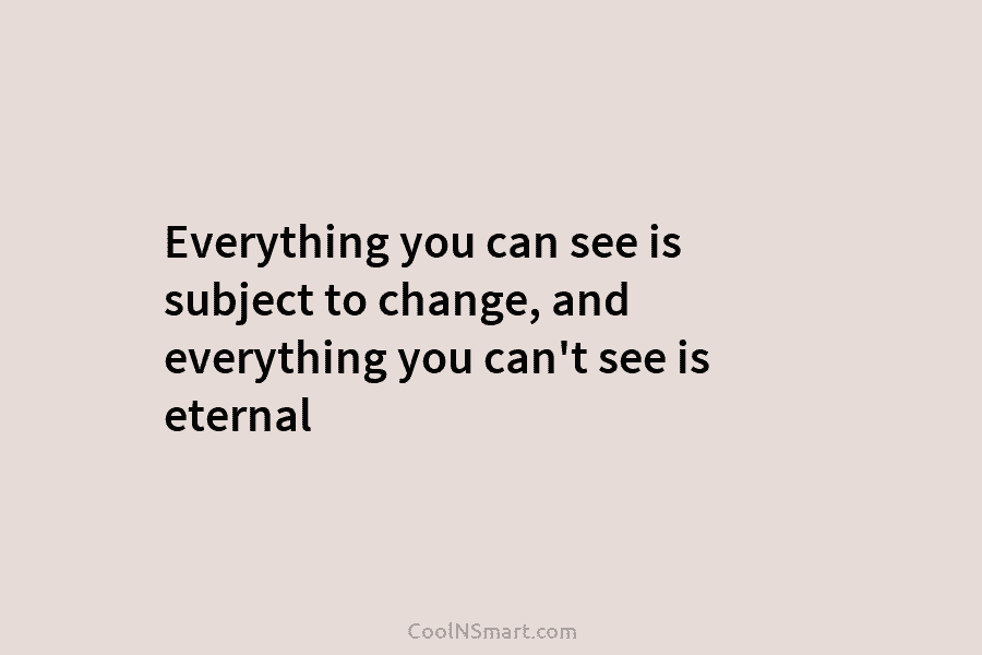 Everything you can see is subject to change, and everything you can’t see is eternal