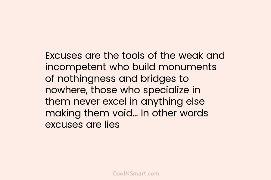 Excuses are the tools of the weak and incompetent who build monuments of nothingness and bridges to nowhere, those who...