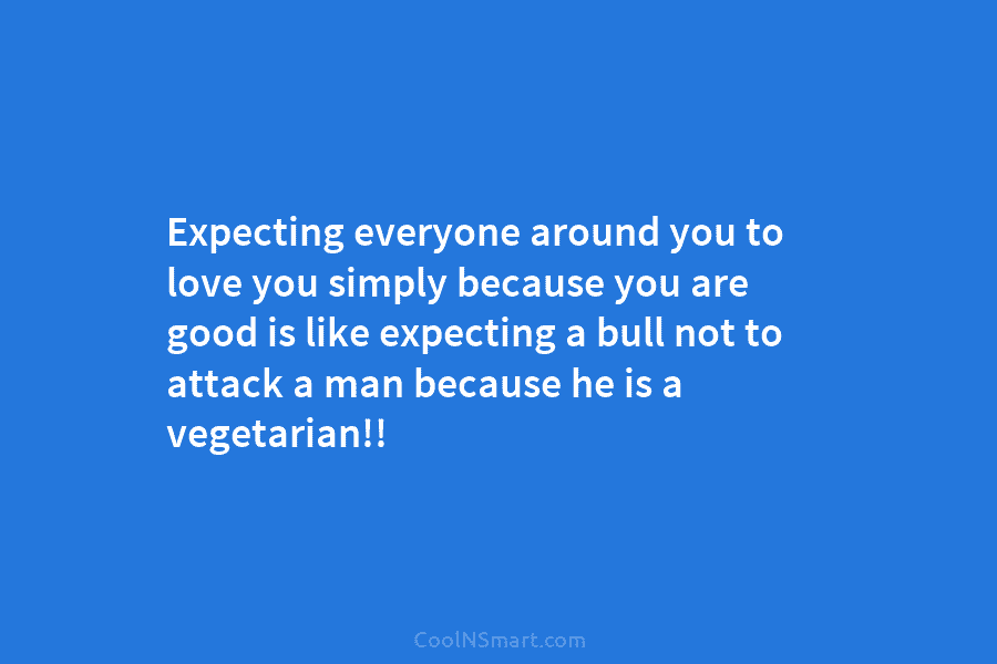 Expecting everyone around you to love you simply because you are good is like expecting...