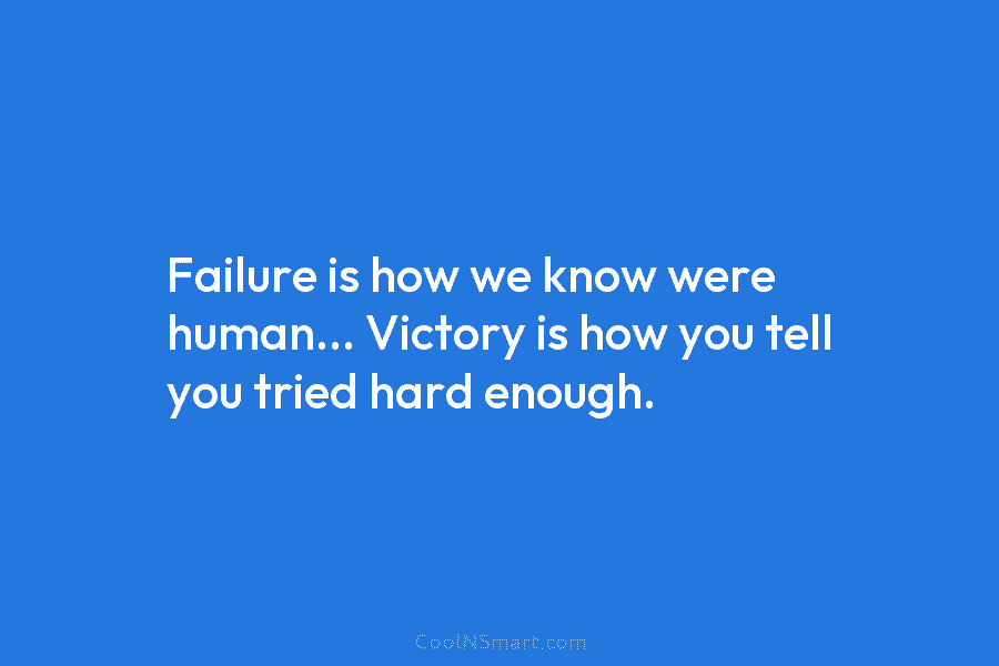 Failure is how we know were human… Victory is how you tell you tried hard enough.