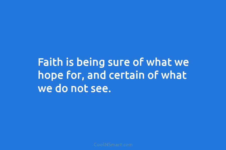 Faith is being sure of what we hope for, and certain of what we do...