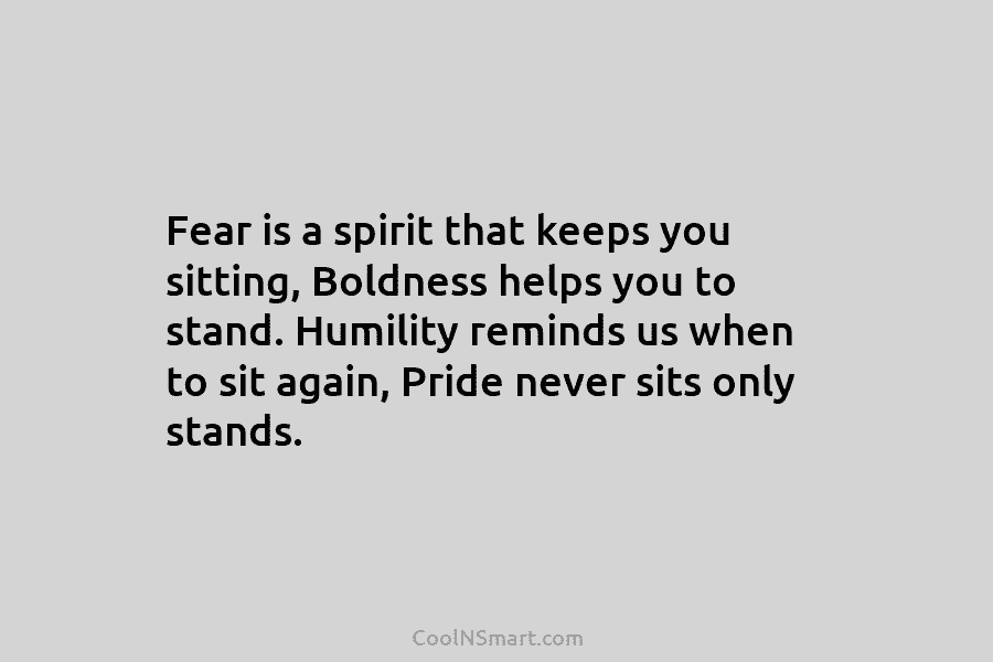 Fear is a spirit that keeps you sitting, Boldness helps you to stand. Humility reminds...