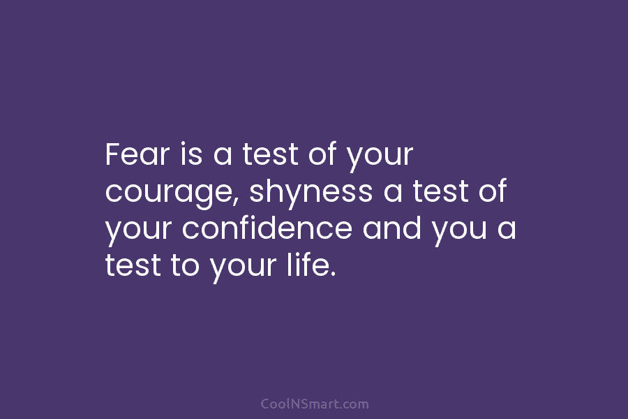 Fear is a test of your courage, shyness a test of your confidence and you...