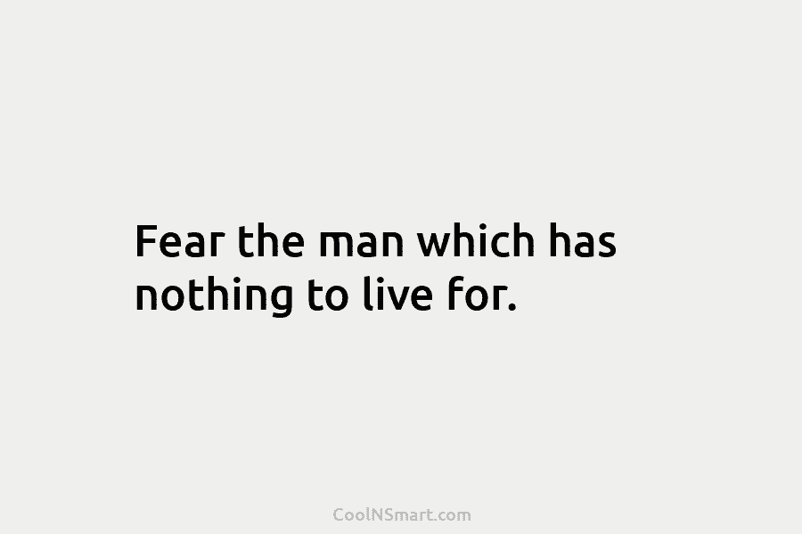 Fear the man which has nothing to live for.