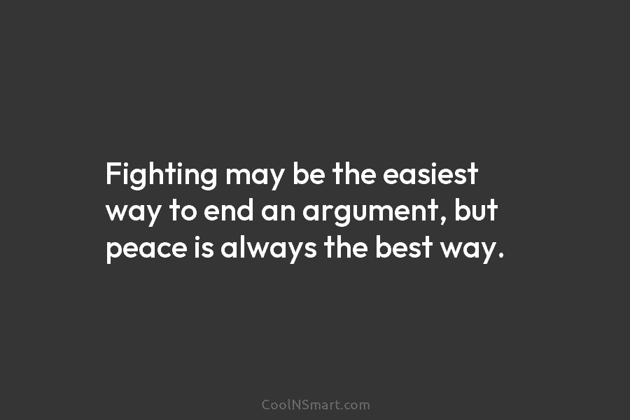 Fighting may be the easiest way to end an argument, but peace is always the...