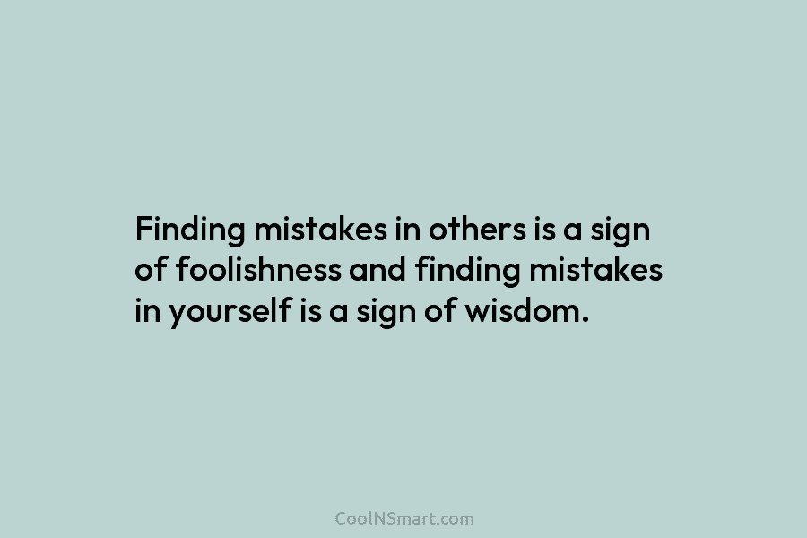 Finding mistakes in others is a sign of foolishness and finding mistakes in yourself is a sign of wisdom.