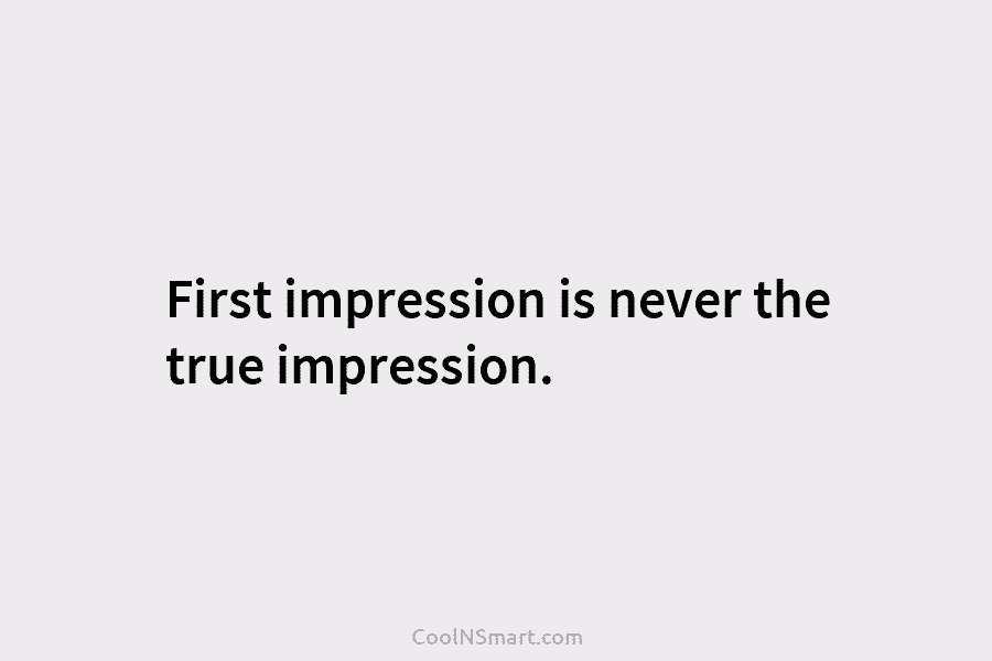 First impression is never the true impression.