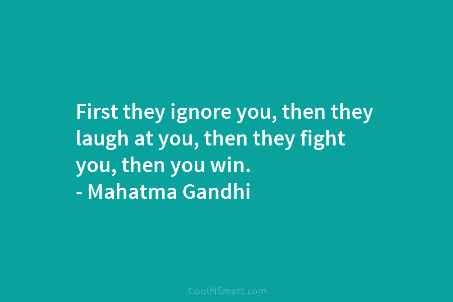 First they ignore you, then they laugh at you, then they fight you, then you win. – Mahatma Gandhi