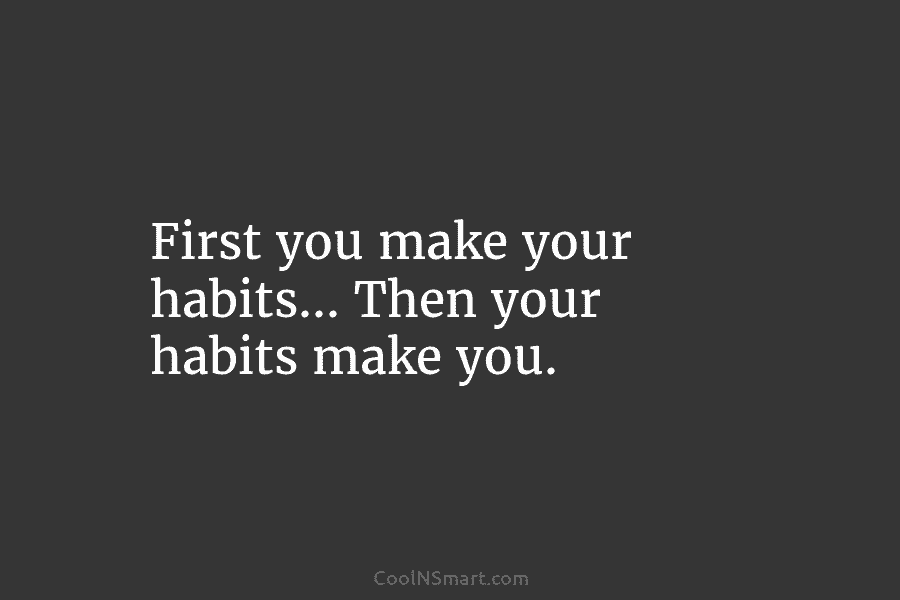 First you make your habits… Then your habits make you.