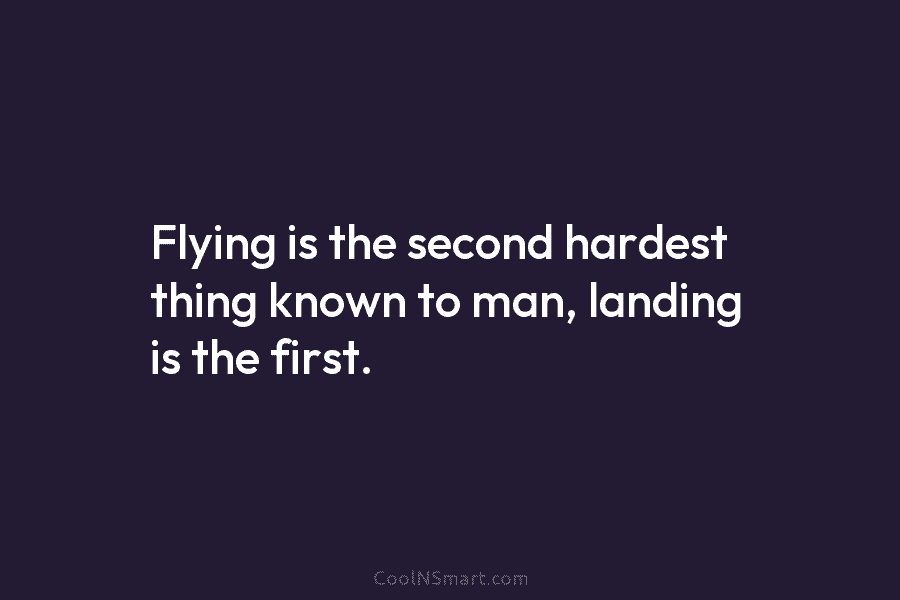 Flying is the second hardest thing known to man, landing is the first.