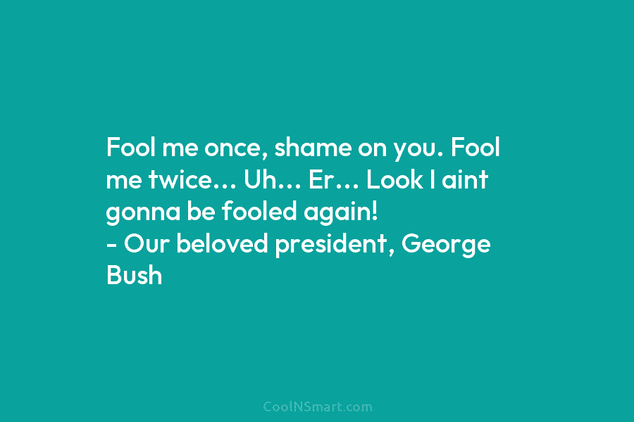 Fool me once, shame on you. Fool me twice… Uh… Er… Look I aint gonna be fooled again! – Our...