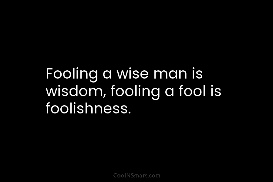 Fooling a wise man is wisdom, fooling a fool is foolishness.