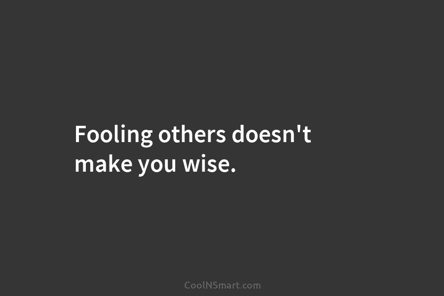 Fooling others doesn’t make you wise.