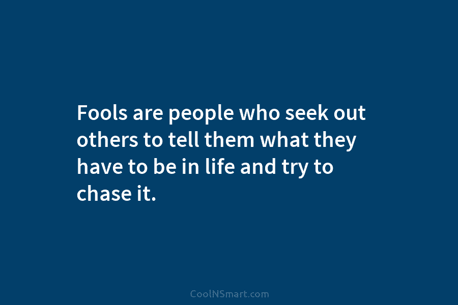 Fools are people who seek out others to tell them what they have to be in life and try to...