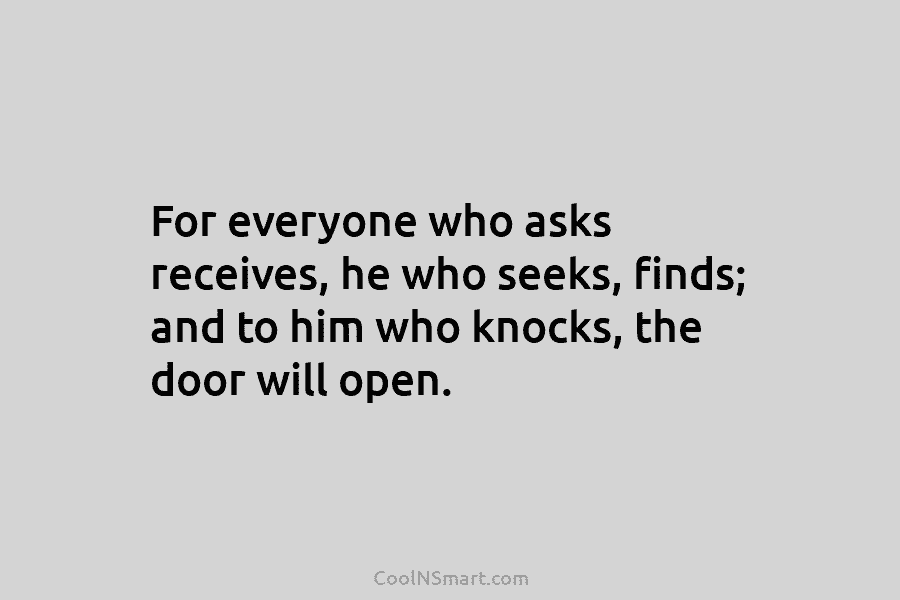 For everyone who asks receives, he who seeks, finds; and to him who knocks, the door will open.