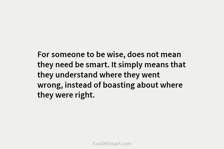 For someone to be wise, does not mean they need be smart. It simply means that they understand where they...