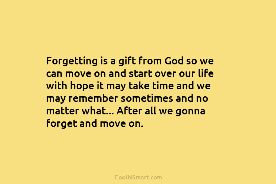 Forgetting is a gift from God so we can move on and start over our life with hope it may...