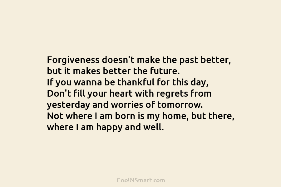 Forgiveness doesn’t make the past better, but it makes better the future. If you wanna...