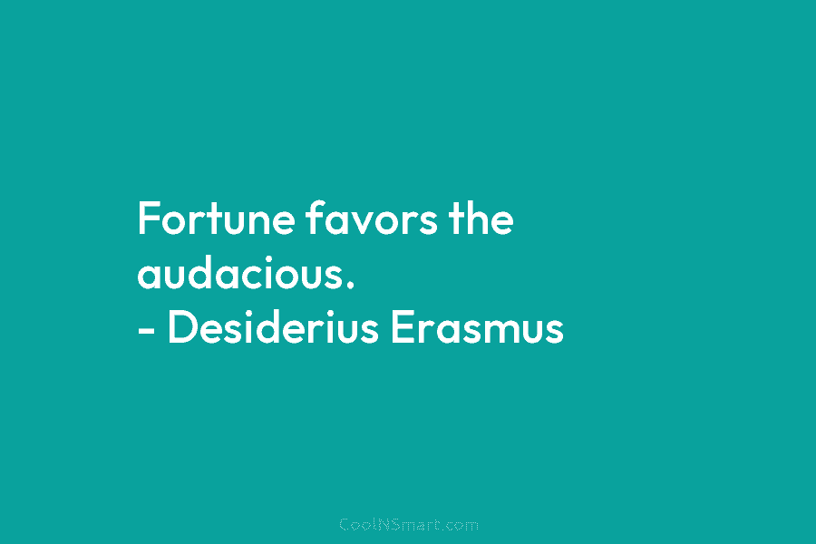 Fortune favors the audacious. – Desiderius Erasmus