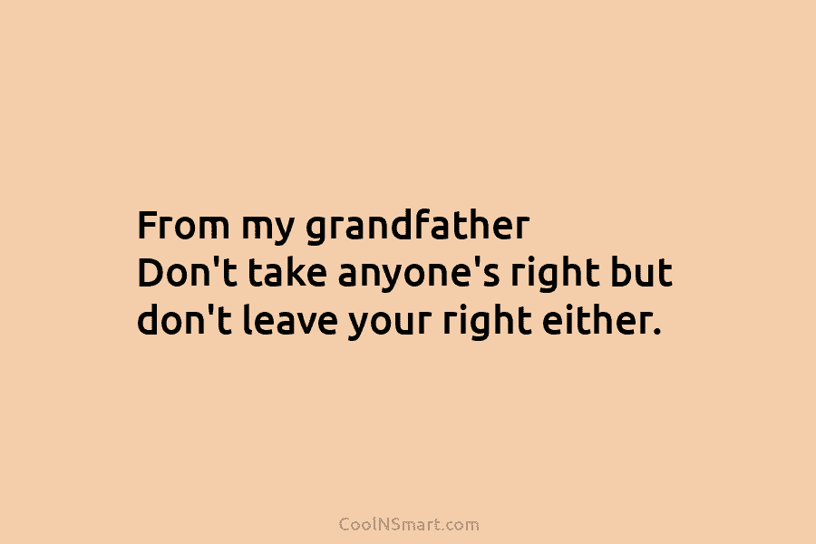 From my grandfather Don’t take anyone’s right but don’t leave your right either.