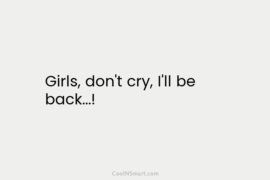 Girls, don’t cry, I’ll be back…!