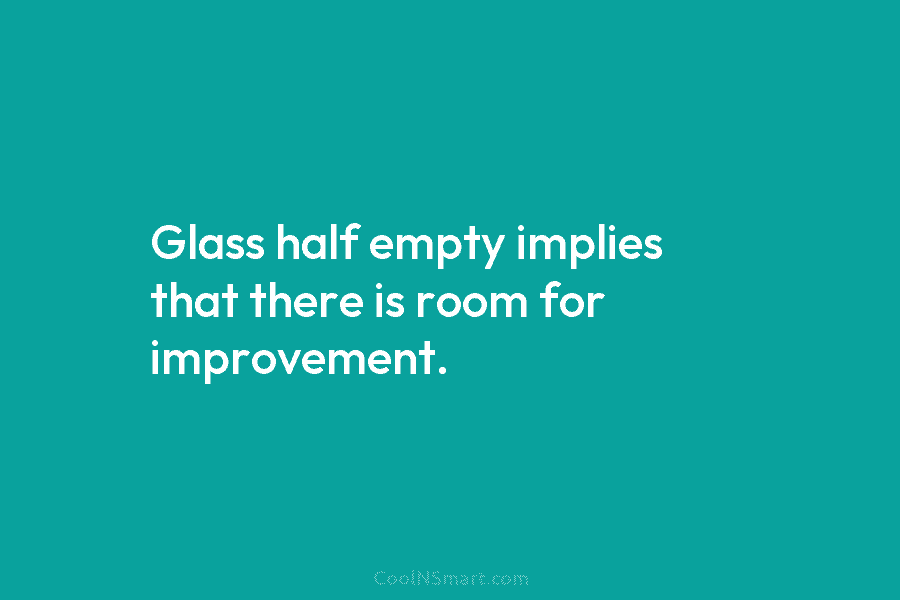 Glass half empty implies that there is room for improvement.