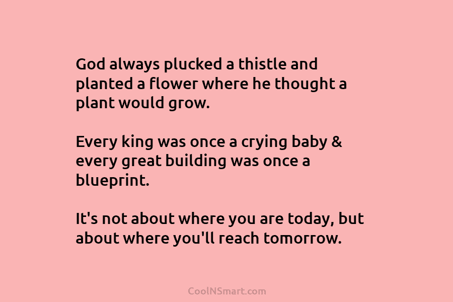 God always plucked a thistle and planted a flower where he thought a plant would grow. Every king was once...