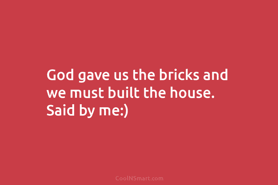 God gave us the bricks and we must built the house. Said by me:)