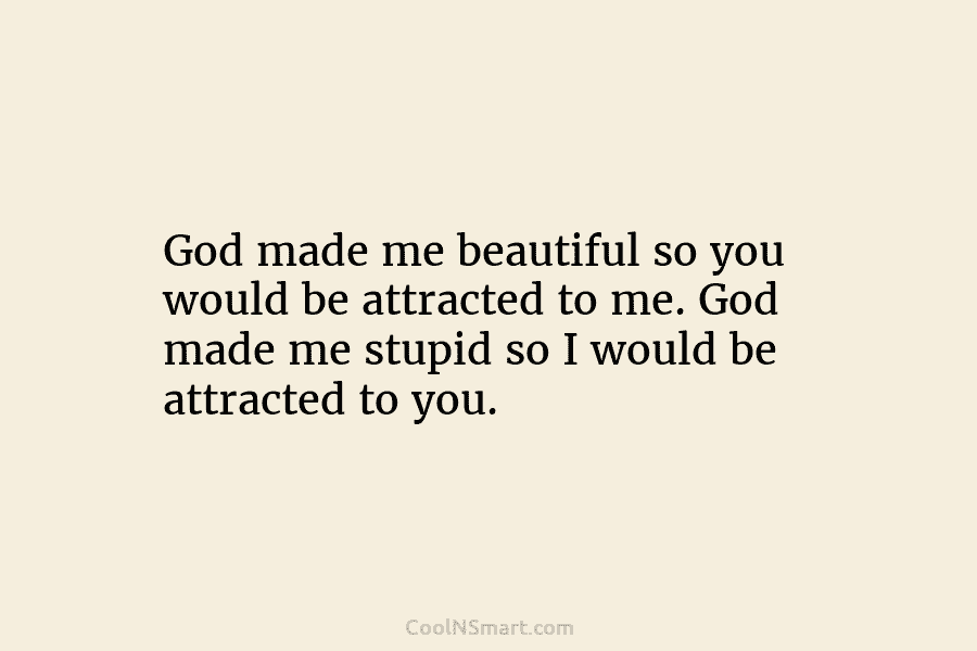 God made me beautiful so you would be attracted to me. God made me stupid...
