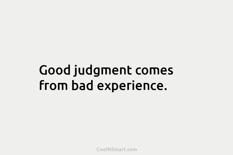 Good judgment comes from bad experience.