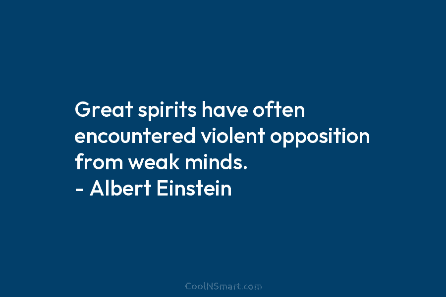 Great spirits have often encountered violent opposition from weak minds. – Albert Einstein