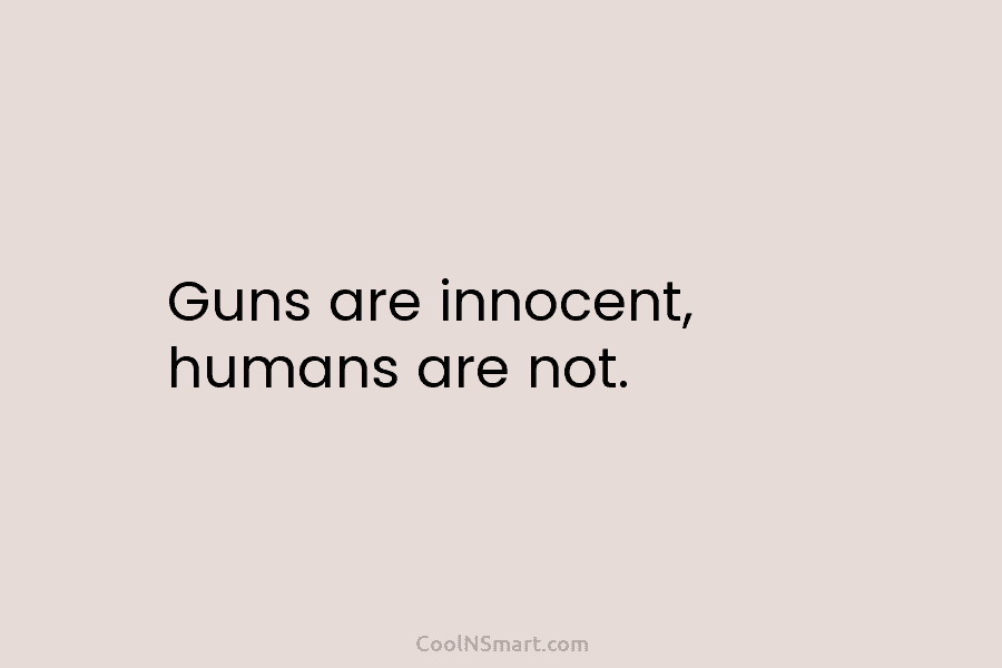 Guns are innocent, humans are not.