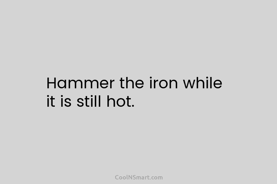 Hammer the iron while it is still hot.