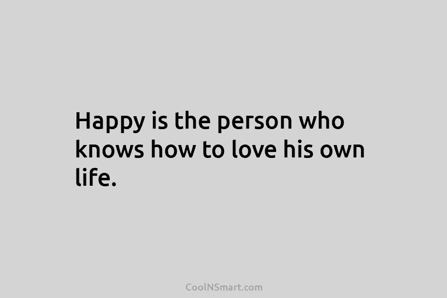 Happy is the person who knows how to love his own life.