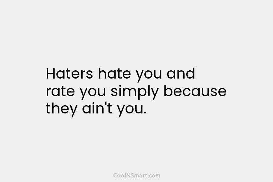 Haters hate you and rate you simply because they ain’t you.