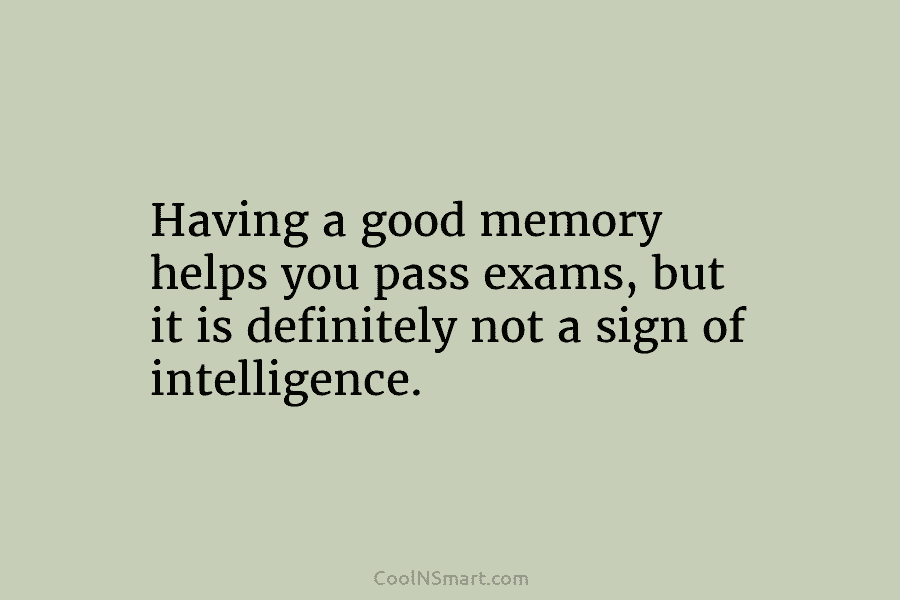 Having a good memory helps you pass exams, but it is definitely not a sign of intelligence.