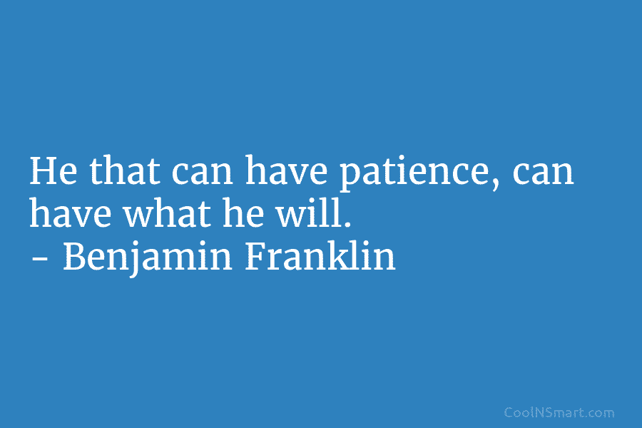 He that can have patience, can have what he will. – Benjamin Franklin