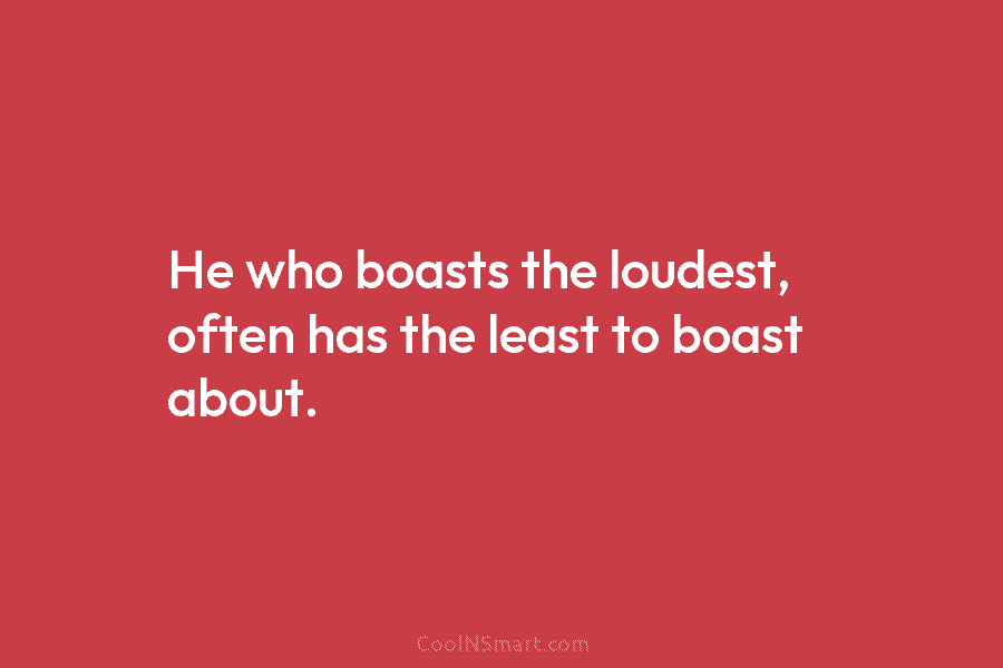 He who boasts the loudest, often has the least to boast about.