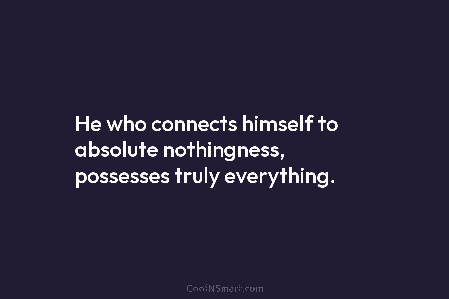 He who connects himself to absolute nothingness, possesses truly everything.