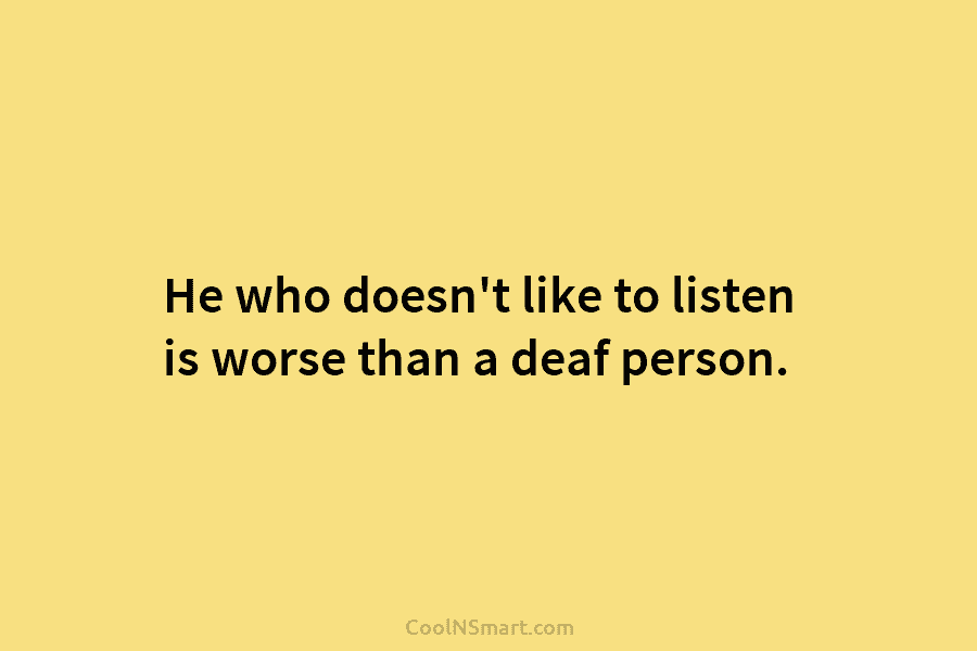 He who doesn’t like to listen is worse than a deaf person.