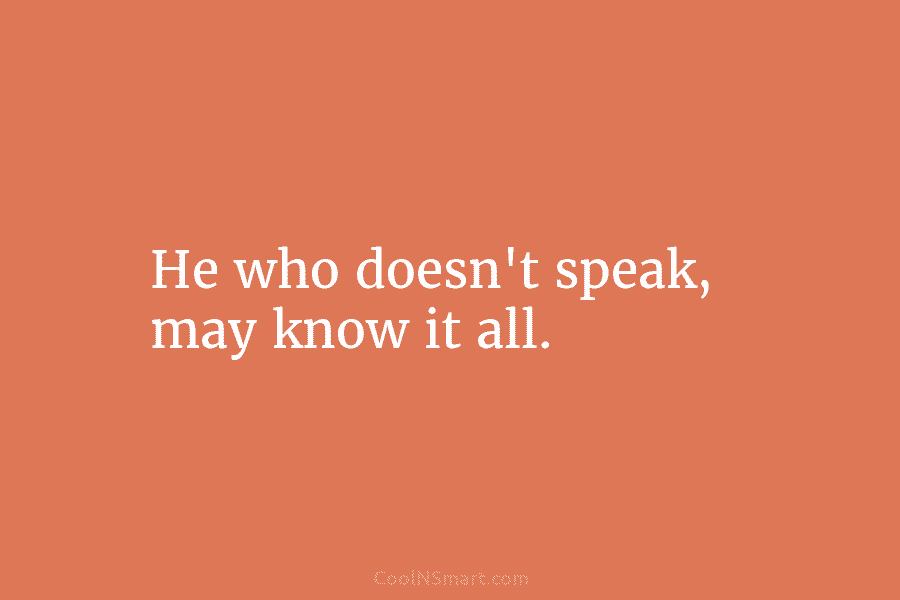 He who doesn’t speak, may know it all.
