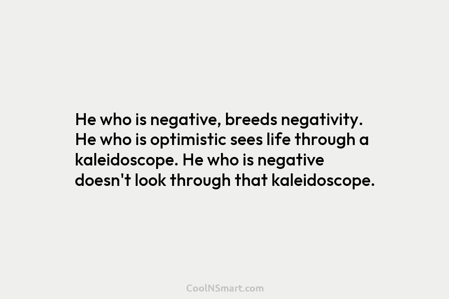 He who is negative, breeds negativity. He who is optimistic sees life through a kaleidoscope. He who is negative doesn’t...