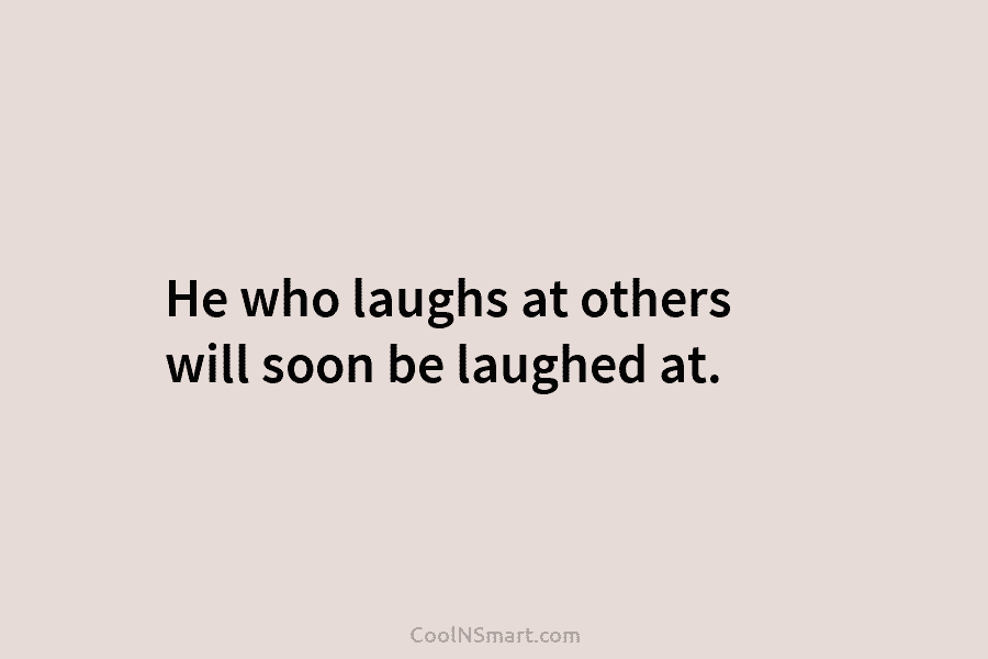 He who laughs at others will soon be laughed at.