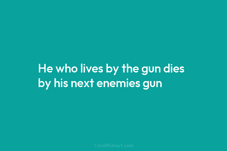 He who lives by the gun dies by his next enemies gun