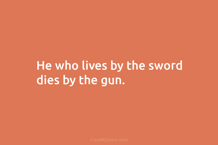 He who lives by the sword dies by the gun.