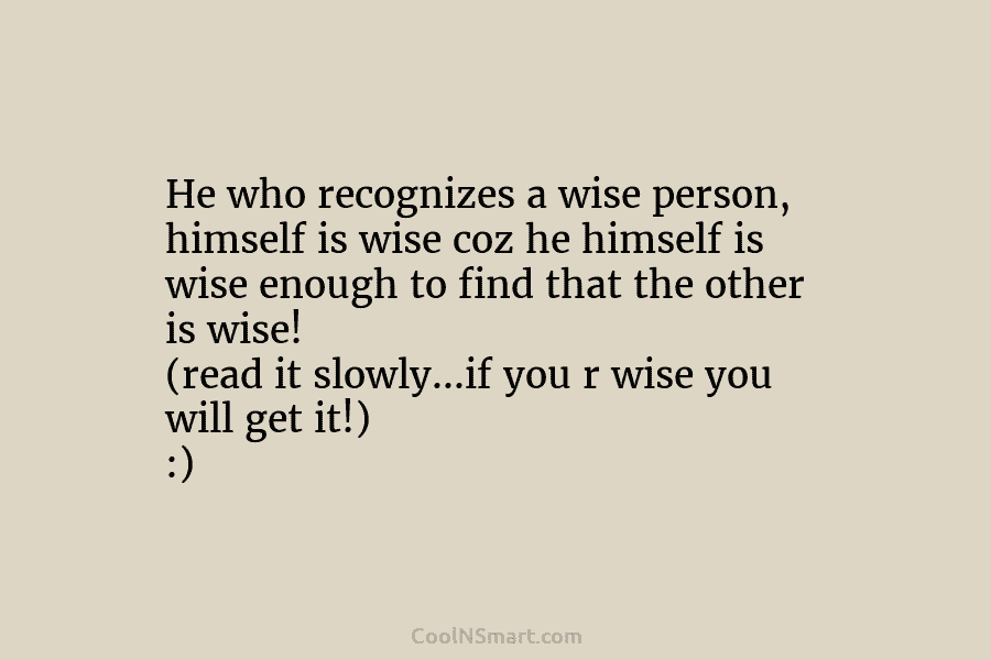 He who recognizes a wise person, himself is wise coz he himself is wise enough...