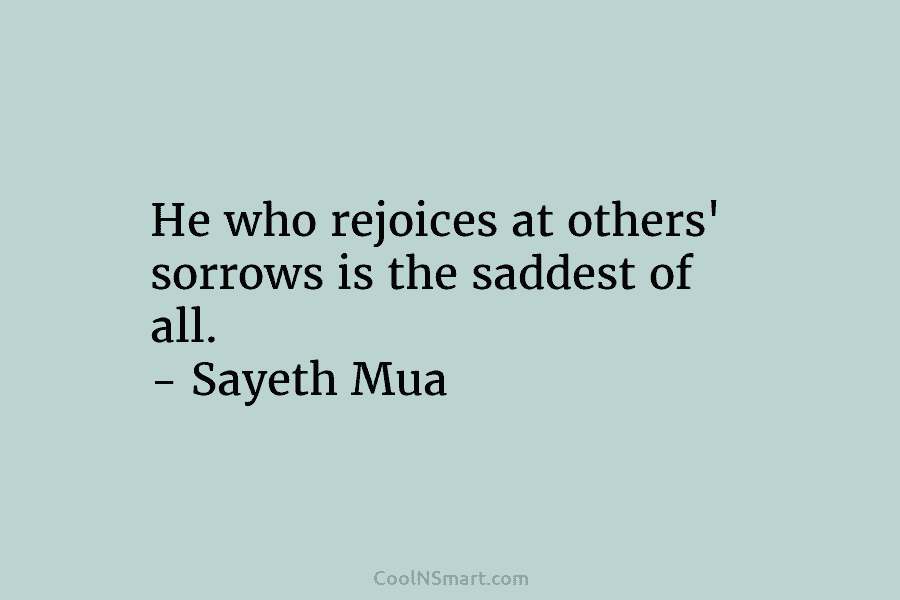 He who rejoices at others’ sorrows is the saddest of all. – Sayeth Mua