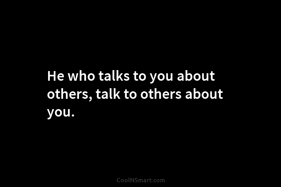 He who talks to you about others, talk to others about you.