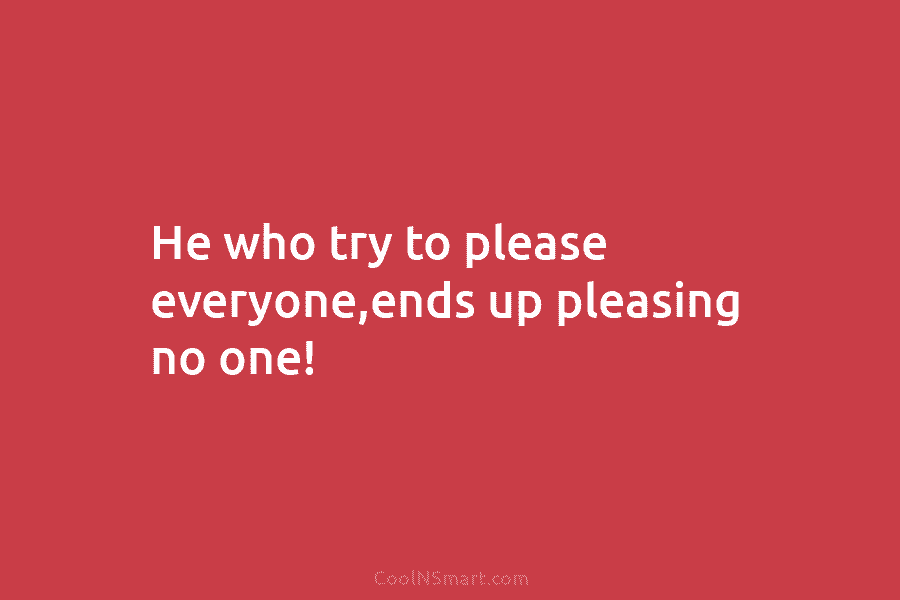 He who try to please everyone,ends up pleasing no one!